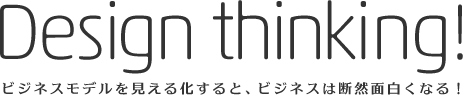 Design thinking!ビジネスモデルを見える化すると、ビジネスは断然面白くなる!